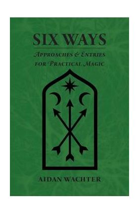 Six Ways: Approaches & Entries for Practical Magic - Aidan Wachter