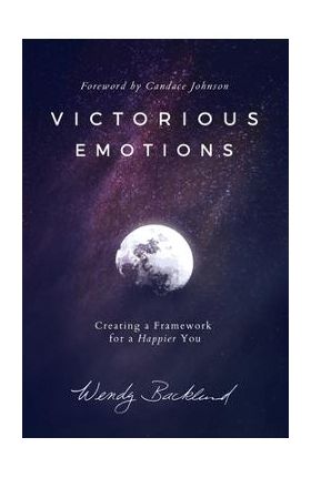 Victorious Emotions: Creating a Framework for a Happier You - Wendy Backlund