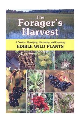 The Forager's Harvest: A Guide to Identifying, Harvesting, and Preparing Edible Wild Plants - Samuel Thayer