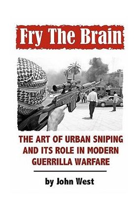 Fry The Brain: The Art of Urban Sniping and its Role in Modern Guerrilla Warfare - John West