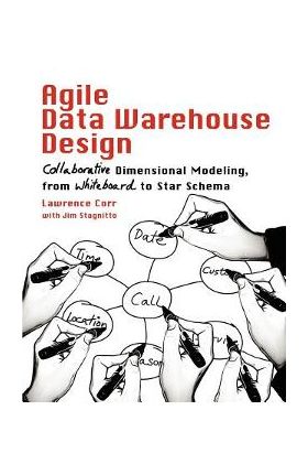 Agile Data Warehouse Design: Collaborative Dimensional Modeling, from Whiteboard to Star Schema - Lawrence Corr