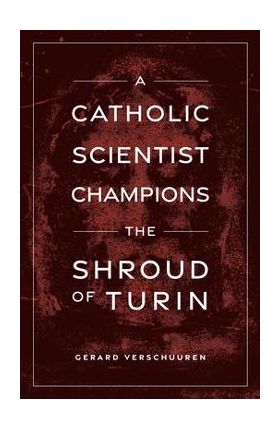 A Catholic Scientist Champions the Shroud of Turin - Gerard Verschuuren