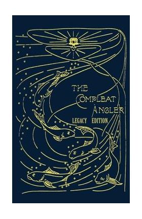 The Compleat Angler - Legacy Edition: A Celebration Of The Sport And Secrets Of Fishing And Fly Fishing Through Story And Song - Isaak Walton