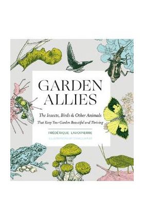 Garden Allies: The Insects, Birds, and Other Animals That Keep Your Garden Beautiful and Thriving - Frederique Lavoipierre