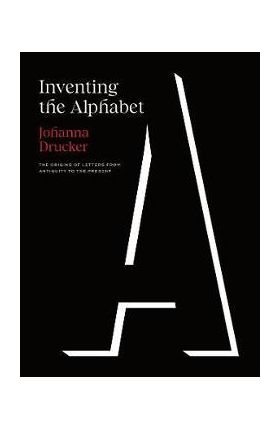 Inventing the Alphabet: The Origins of Letters from Antiquity to the Present - Johanna Drucker