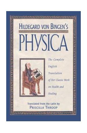 Hildegard Von Bingen's Physica: The Complete English Translation of Her Classic Work on Health and Healing - Priscilla Throop