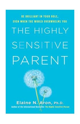 The Highly Sensitive Parent: Be Brilliant in Your Role, Even When the World Overwhelms You - Elaine N. Aron