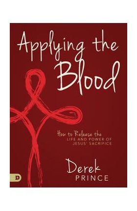 Applying the Blood: How to Release the Life and Power of Jesus' Sacrifice - Derek Prince