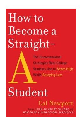 How to Become a Straight-A Student: The Unconventional Strategies Real College Students Use to Score High While Studying Less - Cal Newport