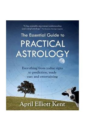 The Essential Guide to Practical Astrology: Everything from zodiac signs to prediction, made easy and entertaining - April Elliott Kent