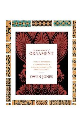 The Grammar of Ornament: A Visual Reference of Form and Colour in Architecture and the Decorative Arts - The Complete and Unabridged Full-Color - Owen Jones