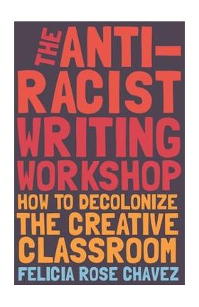 The Anti-Racist Writing Workshop: How to Decolonize the Creative Classroom - Felicia Rose Chavez