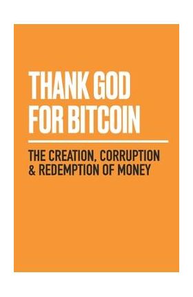 Thank God for Bitcoin: The Creation, Corruption and Redemption of Money - Jimmy Song