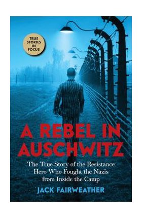 A Rebel in Auschwitz: The True Story of the Resistance Hero Who Fought the Nazis from Inside the Camp (Scholastic Focus) - Jack Fairweather