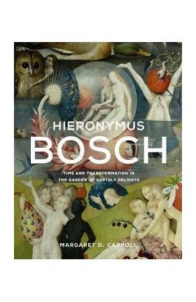 Hieronymus Bosch: Time and Transformation in the Garden of Earthly Delights - Margaret D. Carroll