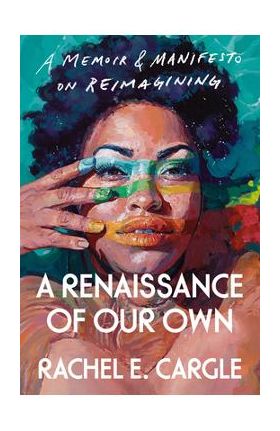 A Renaissance of Our Own: A Memoir & Manifesto on Reimagining - Rachel E. Cargle