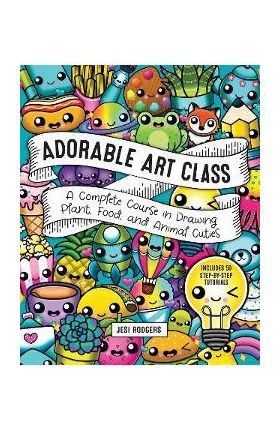 Adorable Art Class: A Complete Course in Drawing Plant, Food, and Animal Cuties - Includes 75 Step-By-Step Tutorials - Jesi Rodgers