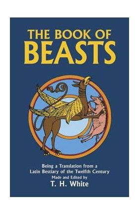 The Book of Beasts: Being a Translation from a Latin Bestiary of the Twelfth Century - T. H. White