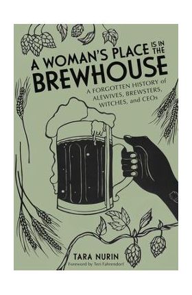 A Woman's Place Is in the Brewhouse: A Forgotten History of Alewives, Brewsters, Witches, and Ceos - Tara Nurin