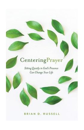 Centering Prayer: How Sitting Quietly in God's Presence Can Change Your Life - Brian D. Russell