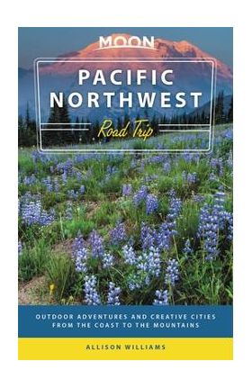 Moon Pacific Northwest Road Trip: Outdoor Adventures and Creative Cities from the Coast to the Mountains - Allison Williams