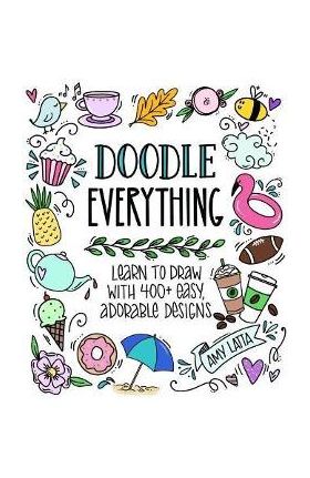 Doodle Everything!: Learn to Draw with 400+ Easy, Adorable Designs - Amy Latta