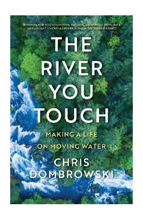 The River You Touch: Making a Life on Moving Water: Making a Life on Moving Water - Chris Dombrowski