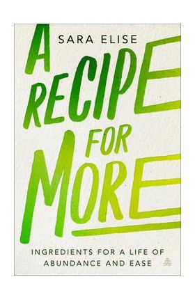 A Recipe for More: Ingredients for a Life of Abundance and Ease - Sara Elise