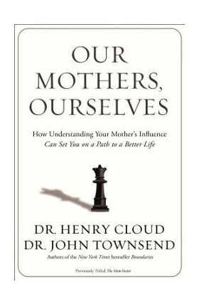 Our Mothers, Ourselves: How Understanding Your Mother's Influence Can Set You on a Path to a Better Life - Henry Cloud