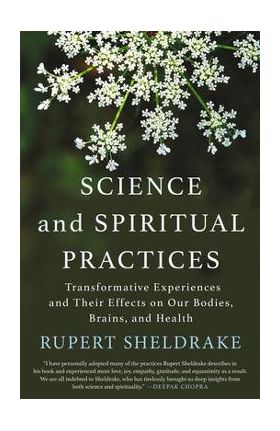 Science and Spiritual Practices: Transformative Experiences and Their Effects on Our Bodies, Brains, and Health - Rupert Sheldrake