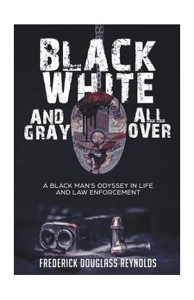 Black, White, and Gray All Over: A Black Man's Odyssey in Life and Law Enforcement - Frederick Reynolds