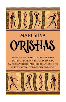 Orishas: The Ultimate Guide to African Orisha Deities and Their Presence in Yoruba, Santeria, Voodoo, and Hoodoo, Along with an - Mari Silva