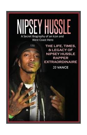 Nipsey Hussle A Secret Biography of an Icon and West Coast Hero: The Life, Times, and Legacy of Nipsey Hussle Rapper Extraordinaire - Jj Vance
