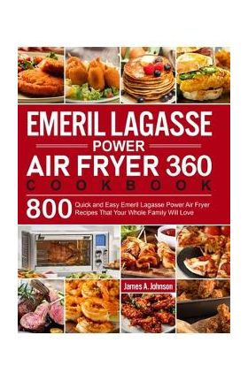 Emeril Lagasse Power Air Fryer 360 Cookbook: 800 Quick and Easy Emeril Lagasse Power Air Fryer Recipes That Your Whole Family Will Love - James A. Johnson