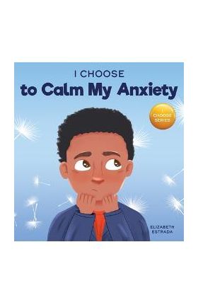 I Choose to Calm My Anxiety: A Colorful, Picture Book About Soothing Strategies for Anxious Children - Elizabeth Estrada