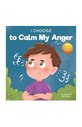 I Choose to Calm My Anger: A Colorful, Picture Book About Anger Management And Managing Difficult Feelings and Emotions - Elizabeth Estrada