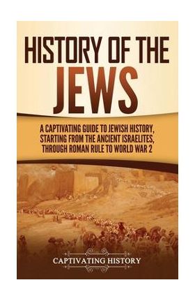 History of the Jews: A Captivating Guide to Jewish History, Starting from the Ancient Israelites through Roman Rule to World War 2 - Captivating History