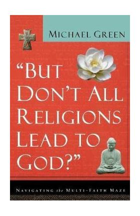 But Don't All Religions Lead to God?: Navigating the Multi-Faith Maze - Michael Green