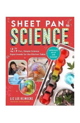 Sheet Pan Science: 25 Fun, Simple Science Experiments for the Kitchen Table; Super-Easy Setup and Cleanup - Liz Lee Heinecke