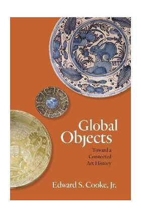 Global Objects: Toward a Connected Art History - Edward S. Cooke