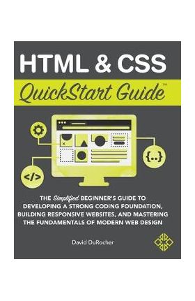 HTML and CSS QuickStart Guide: The Simplified Beginners Guide to Developing a Strong Coding Foundation, Building Responsive Websites, and Mastering t - David Durocher