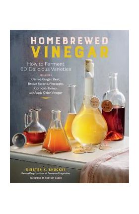 Homebrewed Vinegar: How to Ferment 60 Delicious Varieties, Including Carrot-Ginger, Beet, Brown Banana, Pineapple, Corncob, Honey, and App - Kirsten K. Shockey