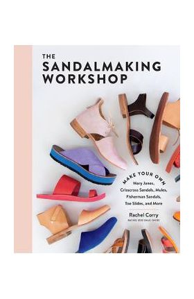 The Sandalmaking Workshop: Make Your Own Mary Janes, Crisscross Sandals, Mules, Fisherman Sandals, Toe Slides, and More - Rachel Corry