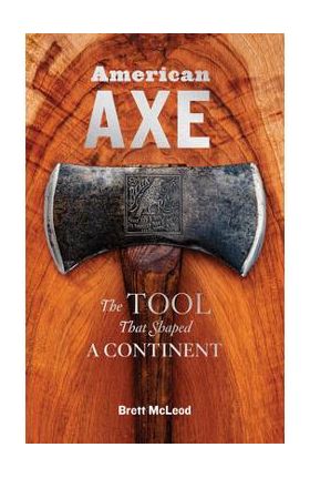 American Axe: The Tool That Shaped a Continent - Brett Mcleod