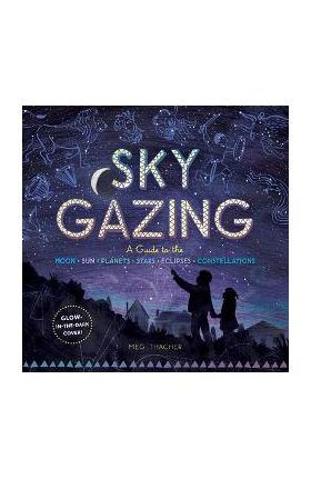 Sky Gazing: A Guide to the Moon, Sun, Planets, Stars, Eclipses, and Constellations - Meg Thacher