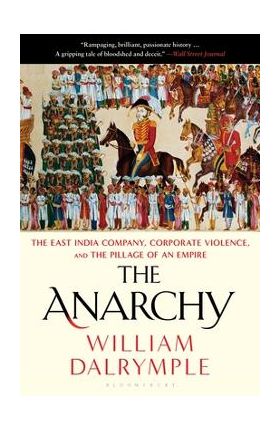 The Anarchy: The East India Company, Corporate Violence, and the Pillage of an Empire - William Dalrymple