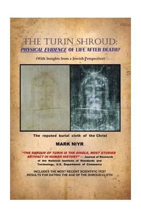 The Turin Shroud: Physical Evidence of Life After Death?: (With Insights from a Jewish Perspective) - Mark Niyr