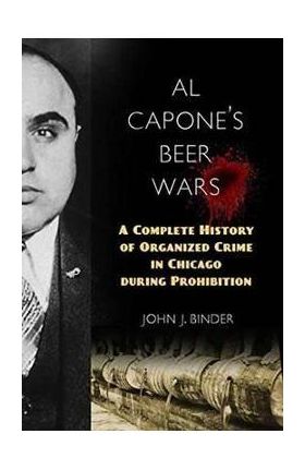 Al Capone's Beer Wars: A Complete History of Organized Crime in Chicago During Prohibition - John J. Binder