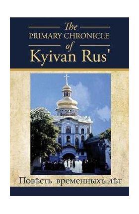 The PRIMARY CHRONICLE of Kyivan Rus': &#1055;&#1086;&#1074;&#1026;&#1089;&#1090;&#1100; &#1074;&#1088;&#1077;&#1084;&#1077;&#1085;&#1085;&#1099;&#1093 - Dan Korolyshyn