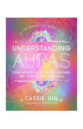 The Zenned Out Guide to Understanding Auras: Your Handbook to Seeing, Reading, and Protecting Your Aura - Cassie Uhl